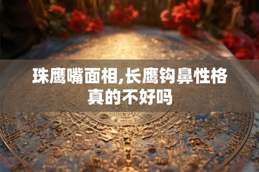 珠鹰嘴面相,长鹰钩鼻性格真的不好吗
