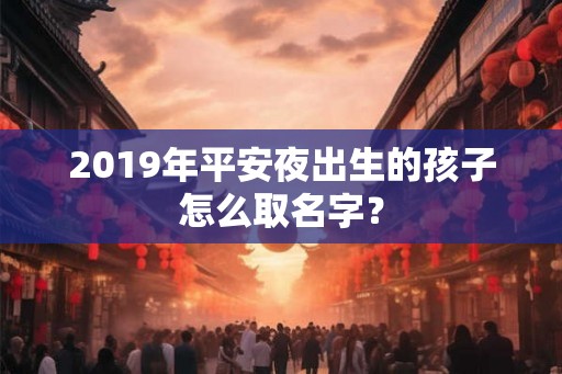 2019年平安夜出生的孩子怎么取名字？