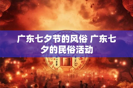广东七夕节的风俗 广东七夕的民俗活动 广东七夕节的风俗 广东七夕的民俗活动