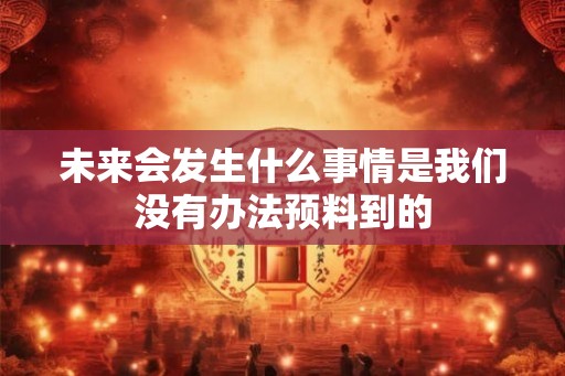 未来会发生什么事情是我们没有办法预料到的
