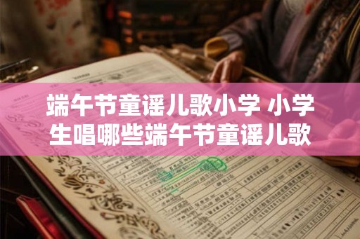 端午节童谣儿歌小学 小学生唱哪些端午节童谣儿歌