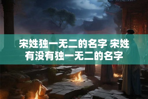 宋姓独一无二的名字 宋姓有没有独一无二的名字