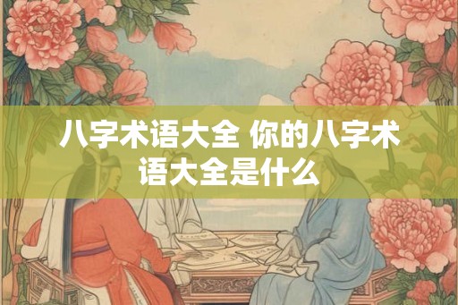 八字术语大全 你的八字术语大全是什么