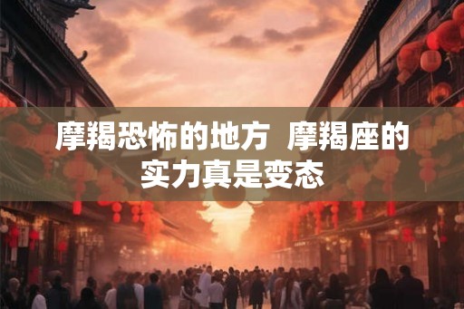 摩羯恐怖的地方  摩羯座的实力真是变态