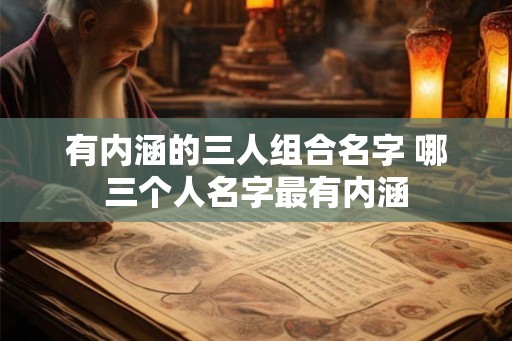 有内涵的三人组合名字 哪三个人名字最有内涵
