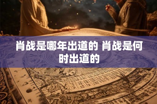 肖战是哪年出道的 肖战是何时出道的