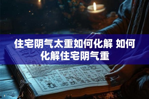 住宅阴气太重如何化解 如何化解住宅阴气重