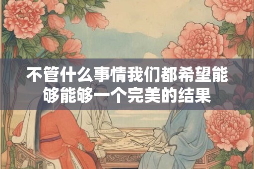 不管什么事情我们都希望能够能够一个完美的结果 不管什么事情我们都希望能够能够一个完美的结果