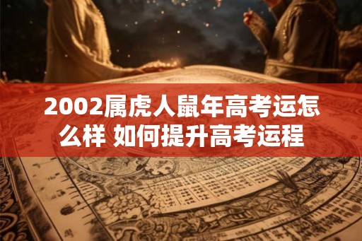 2002属虎人鼠年高考运怎么样 如何提升高考运程