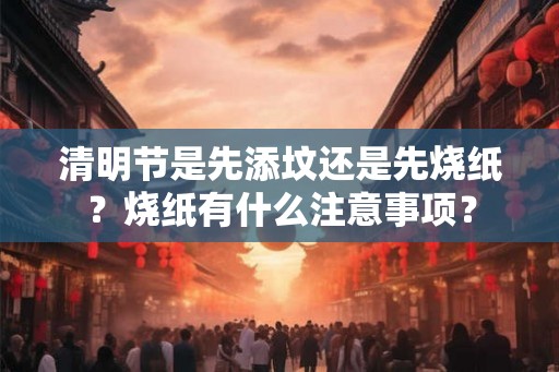 清明节是先添坟还是先烧纸？烧纸有什么注意事项？