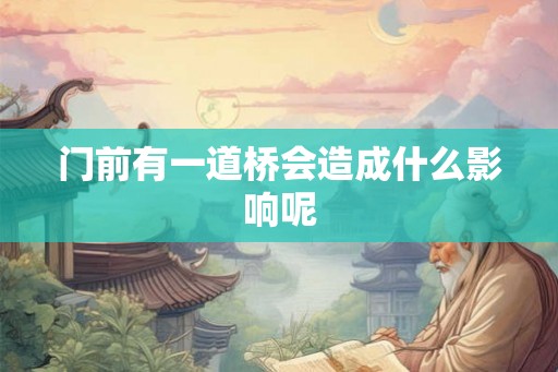 门前有一道桥会造成什么影响呢 门前有一道桥会造成什么影响呢