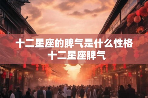 十二星座的脾气是什么性格  十二星座脾气