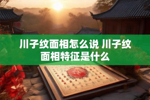 川子纹面相怎么说 川子纹面相特征是什么 川子纹面相怎么说 川子纹面相特征是什么