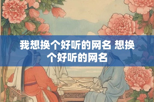 我想换个好听的网名 想换个好听的网名