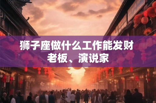 狮子座做什么工作能发财 老板、演说家 狮子座做什么工作能发财 老板、演说家
