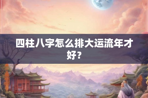 四柱八字怎么排大运流年才好？