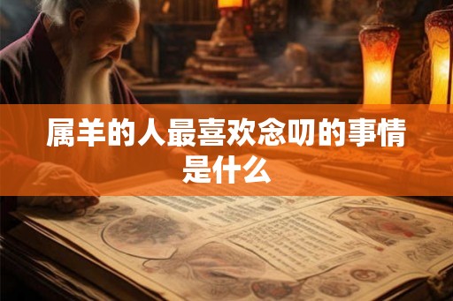属羊的人最喜欢念叨的事情是什么 属羊的人最喜欢念叨的事情是什么
