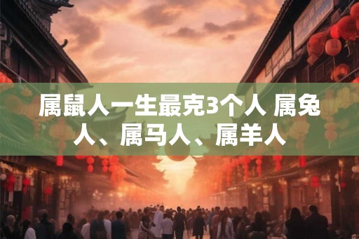 属鼠人一生最克3个人 属兔人、属马人、属羊人