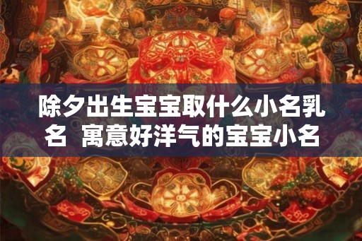 除夕出生宝宝取什么小名乳名  寓意好洋气的宝宝小名