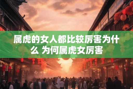 属虎的女人都比较厉害为什么 为何属虎女厉害