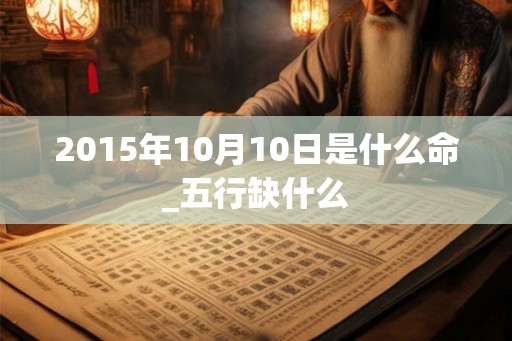 2015年10月10日是什么命_五行缺什么