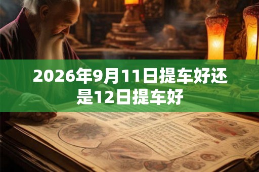 2026年9月11日提车好还是12日提车好