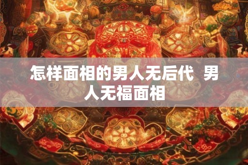 怎样面相的男人无后代 男人无福面相 怎样面相的男人无后代 男人无福面相