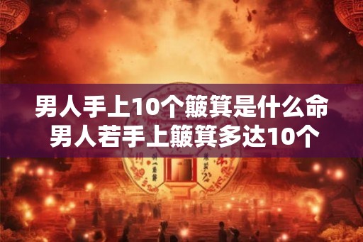 男人手上10个簸箕是什么命 男人若手上簸箕多达10个好还是坏