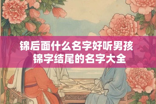 锦后面什么名字好听男孩  锦字结尾的名字大全