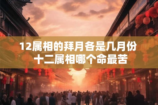 12属相的拜月各是几月份  十二属相哪个命最苦