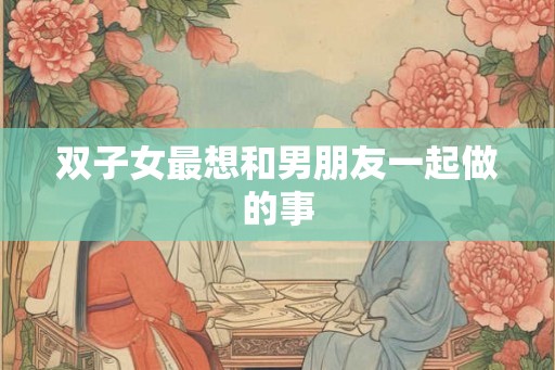 双子女最想和男朋友一起做的事