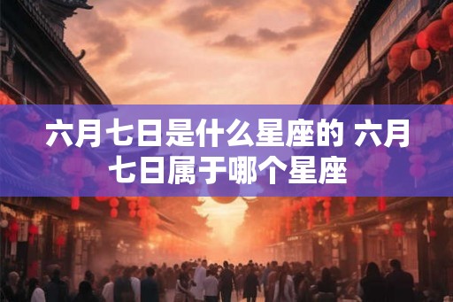 六月七日是什么星座的 六月七日属于哪个星座