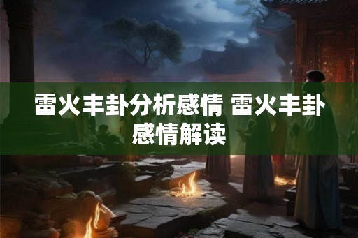 雷火丰卦分析感情 雷火丰卦感情解读 雷火丰卦分析感情 雷火丰卦感情解读