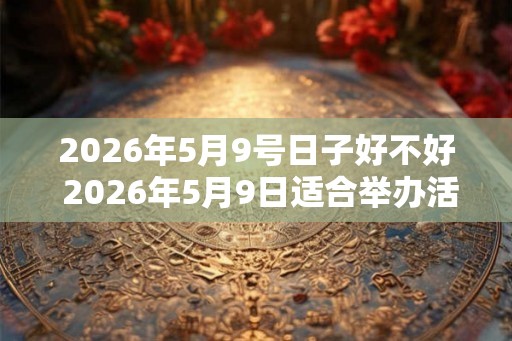 2026年5月9号日子好不好 2026年5月9日适合举办活动吗