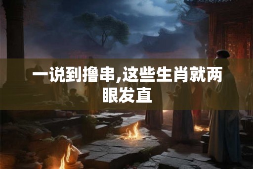 一说到撸串,这些生肖就两眼发直 一说到撸串,这些生肖就两眼发直