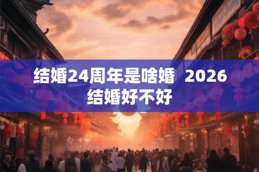 结婚24周年是啥婚  2026结婚好不好