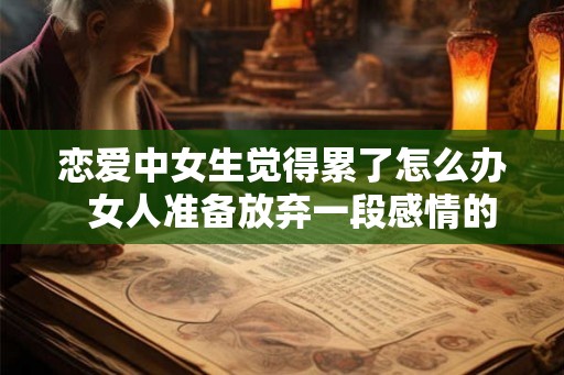 恋爱中女生觉得累了怎么办 女人准备放弃一段感情的征兆 恋爱中女生觉得累了怎么办 女人准备放弃一段感情的征兆