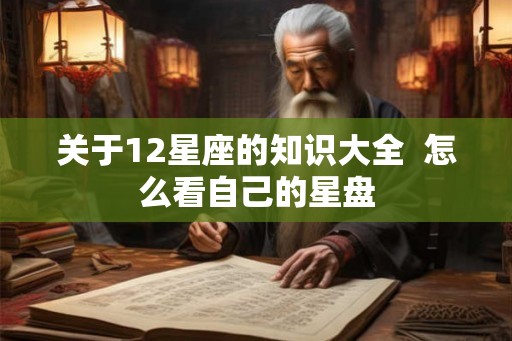 关于12星座的知识大全  怎么看自己的星盘