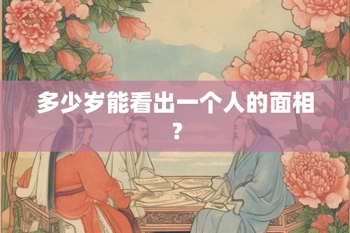 多少岁能看出一个人的面相？