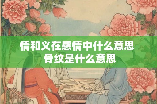 情和义在感情中什么意思  骨纹是什么意思