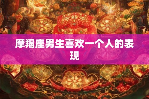 摩羯座男生喜欢一个人的表现