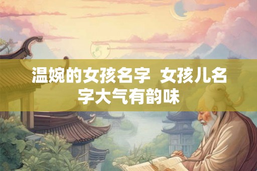 温婉的女孩名字  女孩儿名字大气有韵味