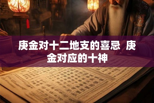 庚金对十二地支的喜忌  庚金对应的十神