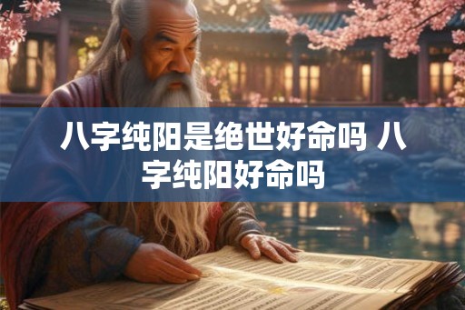 八字纯阳是绝世好命吗 八字纯阳好命吗 八字纯阳是绝世好命吗 八字纯阳好命吗