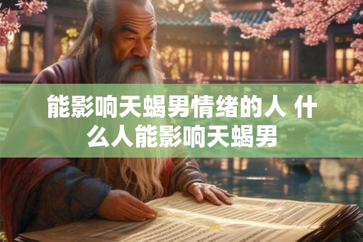 能影响天蝎男情绪的人 什么人能影响天蝎男