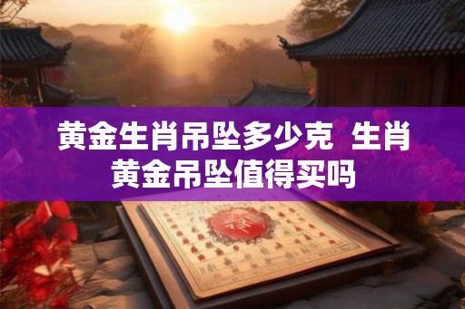 黄金生肖吊坠多少克  生肖黄金吊坠值得买吗