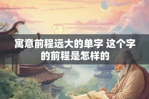 寓意前程远大的单字 这个字的前程是怎样的
