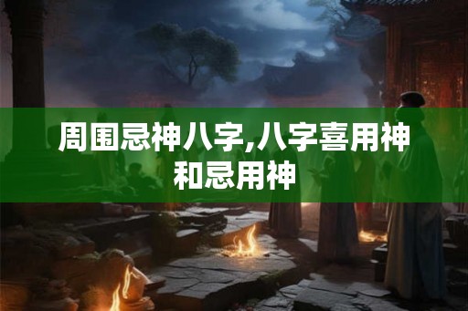周围忌神八字,八字喜用神和忌用神