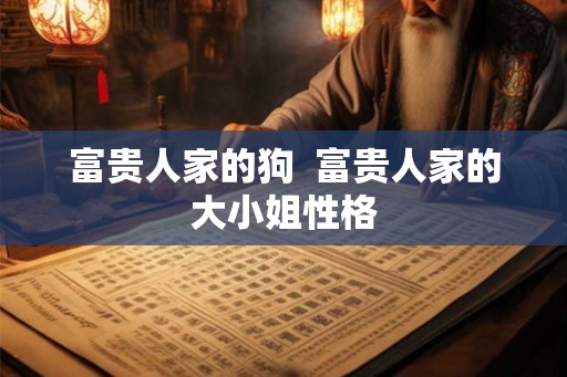 富贵人家的狗  富贵人家的大小姐性格