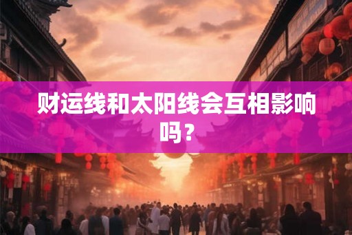 财运线和太阳线会互相影响吗? 财运线和太阳线会互相影响吗?